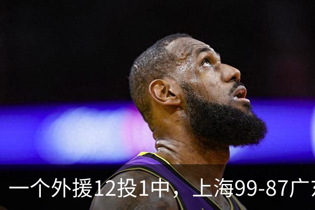 一个外援12投1中，上海99-87广东！卢伟赛后第一句话，信息量太大