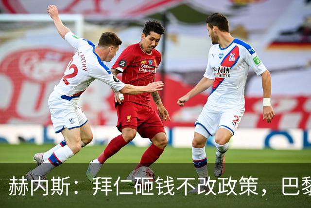 赫内斯：拜仁砸钱不改政策，巴黎夺冠靠理性投入